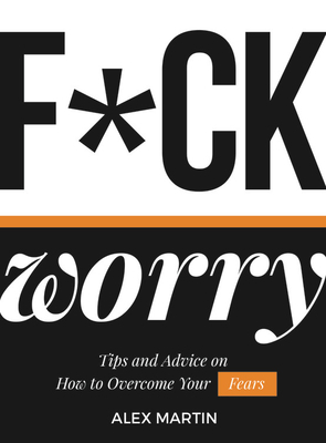 F*ck Worry: Tips and Advice on How to Overcome Your Fears by Alex Martin