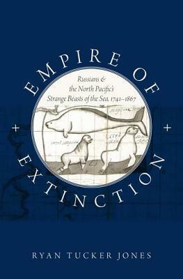 Empire of Extinction: Russians and the North Pacific's Strange Beasts of the Sea, 1741-1867 by Ryan Tucker Jones