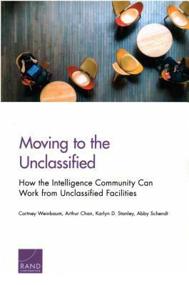 Moving to the Unclassified: How the Intelligence Community Can Work from Unclassified Facilities by Cortney Weinbaum, Arthur Chan, Karlyn D. Stanley
