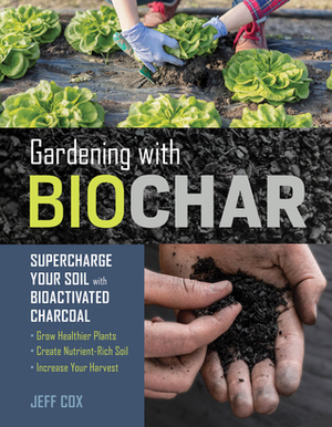 Gardening with Biochar: Supercharge Your Soil with Bioactivated Charcoal: Grow Healthier Plants, Create Nutrient-Rich Soil, and Increase Your Harvest by Jeff Cox