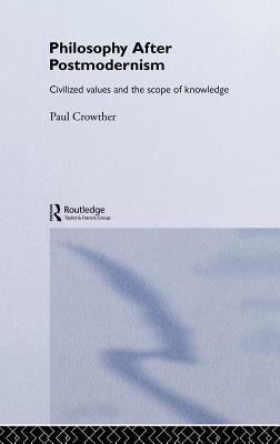 Philosophy After Postmodernism: Civilized Values and the Scope of Knowledge by Paul Crowther