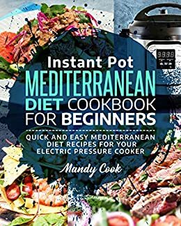 Instant Pot Mediterranean Diet Cookbook For Beginners: Quick and Easy Mediterranean Diet Recipes for Your Electric Pressure Cooker by Mandy Cook