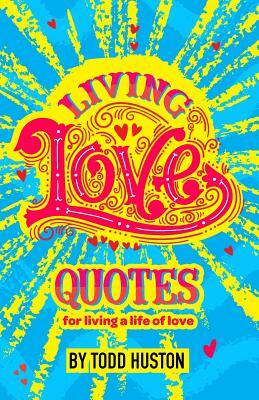 Living Love Quotes - for living a life of love by Todd Huston