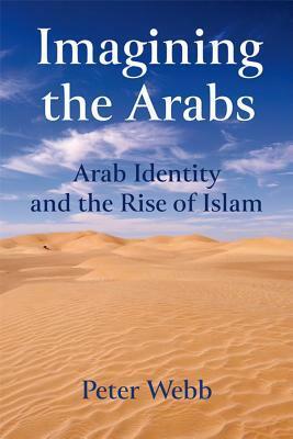 Imagining the Arabs: Arab Identity and the Rise of Islam by Peter Webb