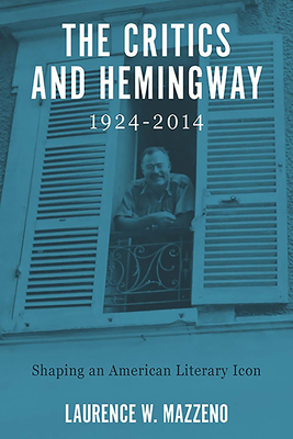 The Critics and Hemingway, 1924-2014: Shaping an American Literary Icon by Laurence W. Mazzeno