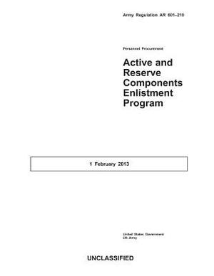 Army Regulation AR 601-210 Active and Reserve Components Enlistment Program 1 February 2013 by United States Government Us Army