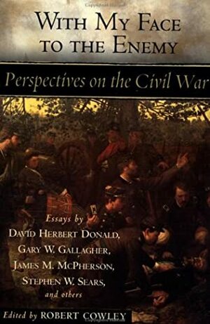 With My Face to the Enemy: Perspectives on the Civil War by Joseph T. Glatthaar, Geoffrey Perret, Charles Osborne, Gideon Rose, Williamson Murray, Tom Wicker, James M. McPherason, Joseph H. Alexander, Philip Burnham, Stephen W. Sears, Geoffrey Norman, Paddy Griffith, Robert Cowley, Gary W. Gallagher, Thomas Fleming, Robert F. Jones, Glenn W. LaFantasie, John M. Taylor, Noah Andre Trudeau, John Hugh Bowers, Paul Andrew Hutton, David Herbert Donald