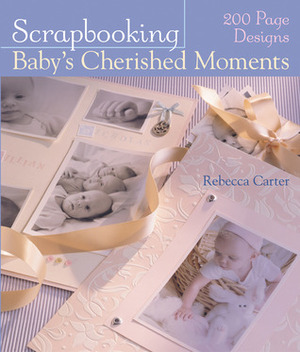 Scrapbooking Baby's Cherished Moments: 200 Page Designs by Rebecca Carter
