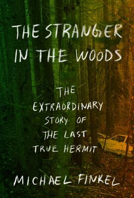 The Stranger in the Woods: The Extraordinary Story of the Last True Hermit by Michael Finkel