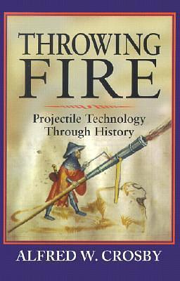 Throwing Fire: Projectile Technology through History by Alfred W. Crosby, Alfred W. Crosby