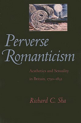 Perverse Romanticism: Aesthetics and Sexuality in Britain, 1750--1832 by Richard C. Sha