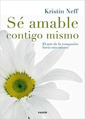 Sé amable contigo mismo: El arte de la compasión hacia uno mismo by Kristin Neff