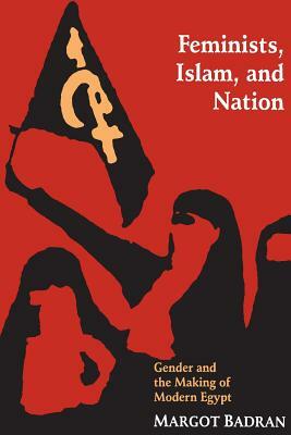 Feminists, Islam, and Nation: Gender and the Making of Modern Egypt by Margot Badran