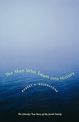 The Man Who Swam Into History: The (Mostly) True Story of My Jewish Family by Robert A. Rosenstone