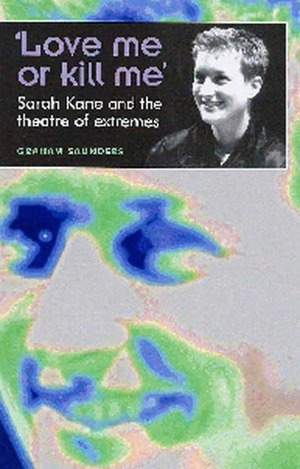 Love Me Or Kill Me': Sarah Kane and the Theatre of Extremes by Graham D. Saunders