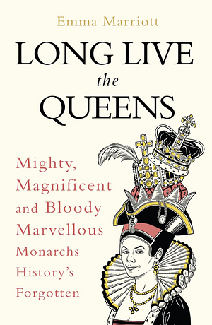 Long Live the Queens: Mighty, Magnificent and Bloody Marvellous Monarchs We've Forgotten by Emma Marriott, Emma Marriott