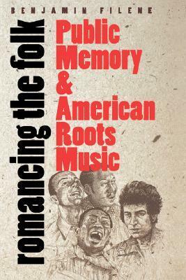 Romancing the Folk: Public Memory and American Roots Music by Benjamin Filene