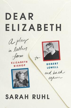 Dear Elizabeth: A Play in Letters from Elizabeth Bishop to Robert Lowell and Back Again by Robert Lowell, Sarah Ruhl, Elizabeth Bishop