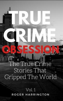 True Crime Obsession: The True Crime Stories That Gripped The World by Roger Harrington