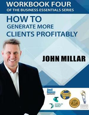 Workbook Four Of the Business Essentials Series: How To Get More Clients Profitably by John Millar