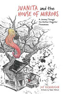 Juanita and the House of Mirrors: A Journey Through the Mother Daughter Phenomenon by Joy Richardson