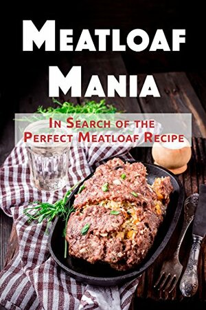 Meatloaf Mania: In Search of the Perfect Meatloaf Recipe by J.R. Stevens