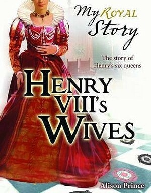 Henry VIII's Wives: The Story of Henry's six queens by Alison Prince