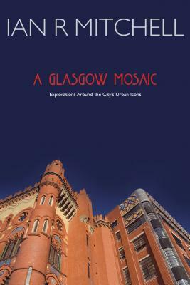 A Glasgow Mosaic: Cultural Icons of the City by Ian R. Mitchell