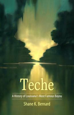 Teche: A History of Louisiana's Most Famous Bayou by Shane K. Bernard