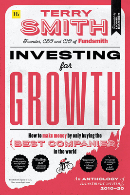 Investing for Growth: How to Make Money by Only Buying the Best Companies in the World Â " an Anthology of Investment Writing, 2010â "20 by Terry Smith