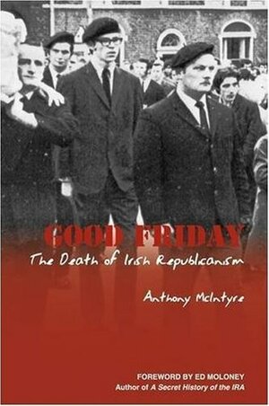 Good Friday: The Death of Irish Republicanism by Ed Moloney, Anthony McIntyre