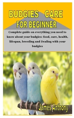 Budgies Care for Beginner: Complete guide on everything you need to know about your budgies: food, care, health, lifespan, breeding and Dealing w by James Anthony