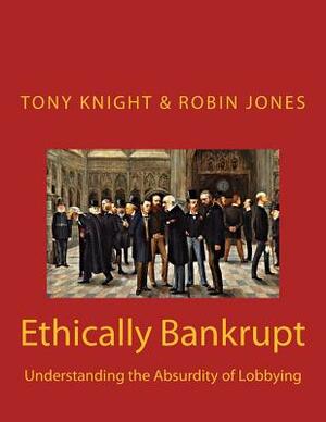 Ethically Bankrupt: Understanding the Absurdity of Lobbying by Tony Knight, Robin Jones