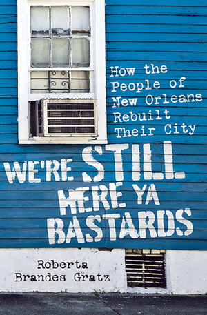 We're Still Here Ya Bastards: How the People of New Orleans Rebuilt Their City by Roberta Brandes Gratz