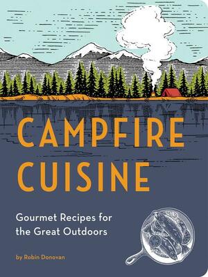 Campfire Cuisine: Gourmet Recipes for the Great Outdoors by Robin Donovan