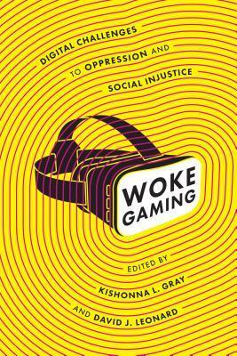 Woke Gaming: Digital Challenges to Oppression and Social Injustice by Kathryn Hemmann, David J. Leonard, Kishonna L. Gray