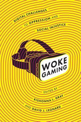 Woke Gaming: Digital Challenges to Oppression and Social Injustice by Kishonna L. Gray, Kathryn Hemmann, David J. Leonard