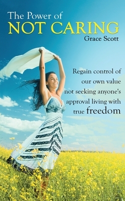 The Power of Not Caring: Regain Control of Our Own Value, Not Seeking Anyone's Approval, Living with True Freedom by Grace Scott