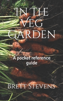 In The Veg Garden: A pocket reference guide by Brett Stevens