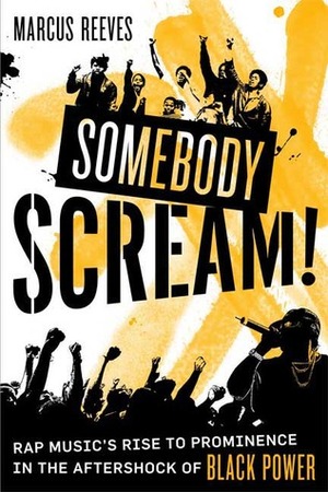 Somebody Scream!: Rap Music's Rise to Prominence in the Aftershock of Black Power by Marcus Reeves