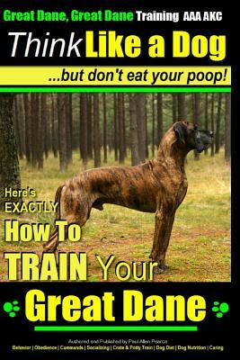 Great Dane, Great Dane Training AAA AKC - Think Like a Dog - But Don't Eat Your: Here's EXACTLY How To TRAIN Your Great Dane by Paul Allen Pearce