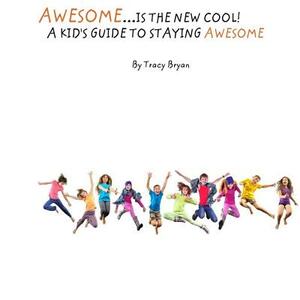 Awesome Is The New Cool...A Kid's Guide To Staying Awesome! by Tracy Bryan