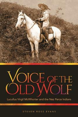 Voice of the Old Wolf: Lucullus Virgil McWhorter and the Nez Perce Indians by Steven Ross Evans