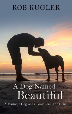 A Dog Named Beautiful: A Marine, a Dog, and a Long Road Trip Home by Rob Kugler