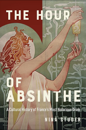 The Hour of Absinthe: A Cultural History of France's Most Notorious Drink Volume 11 by Nina S. Studer