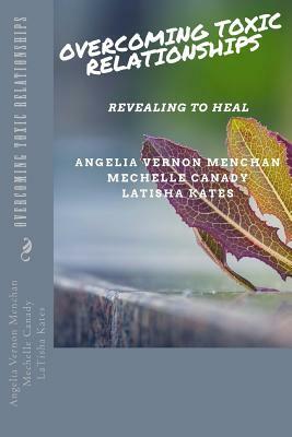 Overcoming TOXIC Relationships: Revealing To Heal by Latisha Kates, Mechelle Canady, Angelia Vernon Menchan