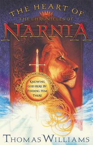 The Heart of the Chronicles of Narnia: Knowing God Here by Finding Him There by Thomas Williams