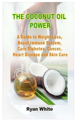 The Coconut Oil Power: A Guide to Weight Loss, Boost Immune System, Cure Diabetes, Cancer, Heart Disease and Skin Care by Ryan White