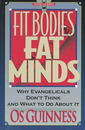 Fit Bodies, Fat Minds: Why Evangelicals Don't Think and What to Do about It by Os Guinness