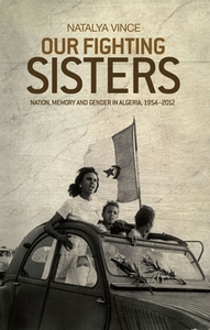 Our Fighting Sisters: Nation, Memory and Gender in Algeria, 19542012 by Natalya Vince